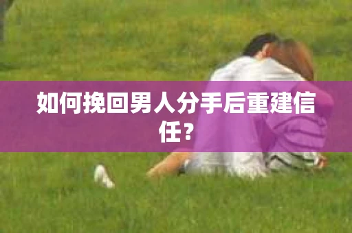 如何挽回男人分手后重建信任？