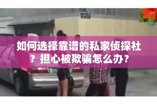 如何选择靠谱的私家侦探社？担心被欺骗怎么办？