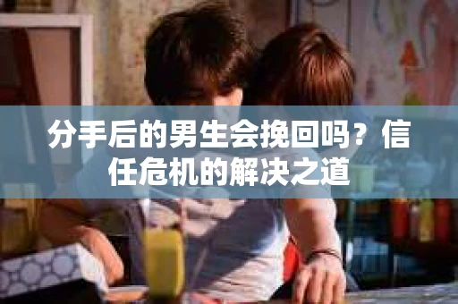 分手后的男生会挽回吗？信任危机的解决之道