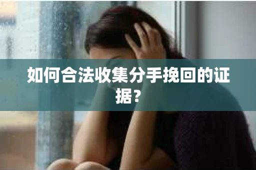 如何合法收集分手挽回的证据？