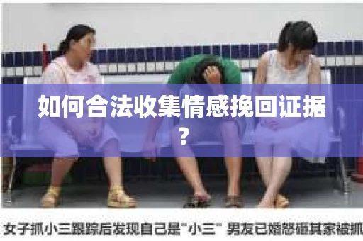 如何合法收集情感挽回证据？