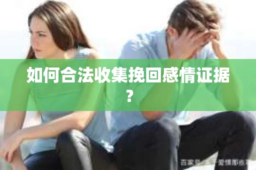 如何合法收集挽回感情证据？