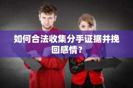 如何合法收集分手证据并挽回感情？