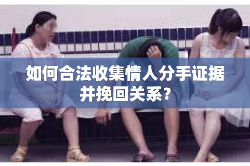 如何合法收集情人分手证据并挽回关系？