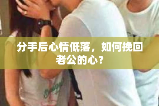 分手后心情低落，如何挽回老公的心？