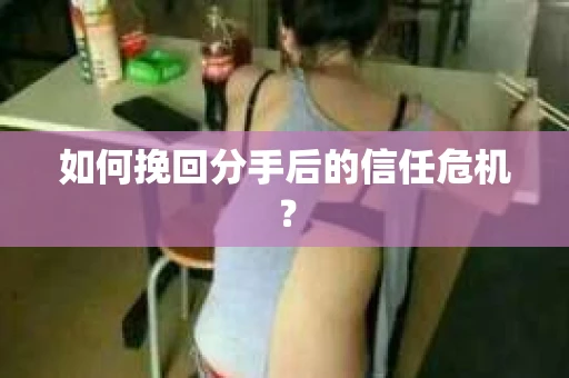 如何挽回分手后的信任危机？