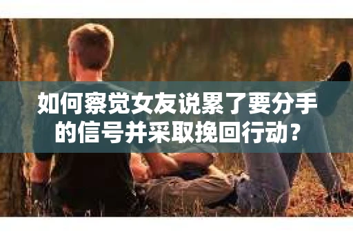 如何察觉女友说累了要分手的信号并采取挽回行动？
