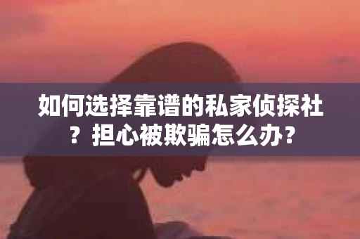 如何选择靠谱的私家侦探社？担心被欺骗怎么办？