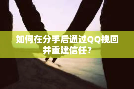 如何在分手后通过QQ挽回并重建信任？